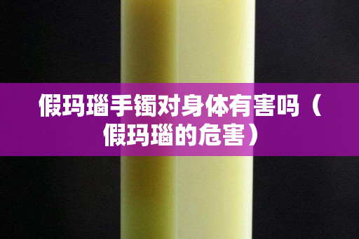 假瑪瑙手鐲對身體有害嗎（假瑪瑙的危害）