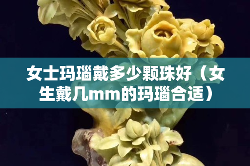 女士瑪瑙戴多少顆珠好（女生戴幾mm的瑪瑙合適）