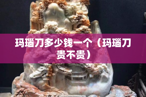 瑪瑙刀多少錢一個（瑪瑙刀貴不貴）