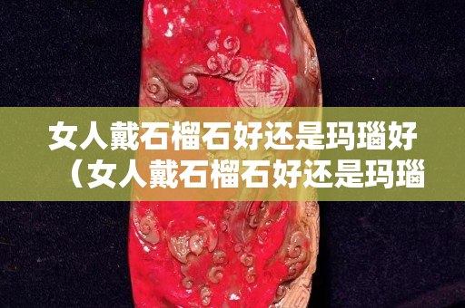 女人戴石榴石好還是瑪瑙好（女人戴石榴石好還是瑪瑙好呢）
