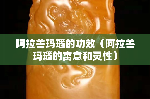 阿拉善瑪瑙的功效（阿拉善瑪瑙的寓意和靈性）