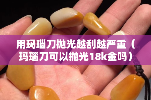 用瑪瑙刀拋光越刮越嚴(yán)重（瑪瑙刀可以拋光18k金嗎）
