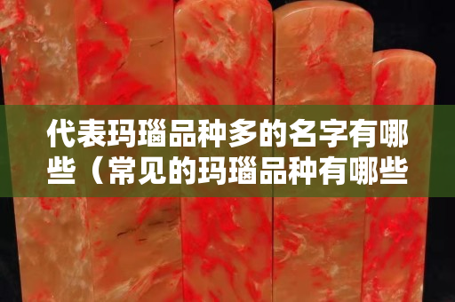 代表瑪瑙品種多的名字有哪些（常見的瑪瑙品種有哪些）