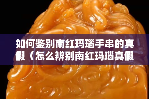 如何鑒別南紅瑪瑙手串的真假（怎么辨別南紅瑪瑙真假鑒別）