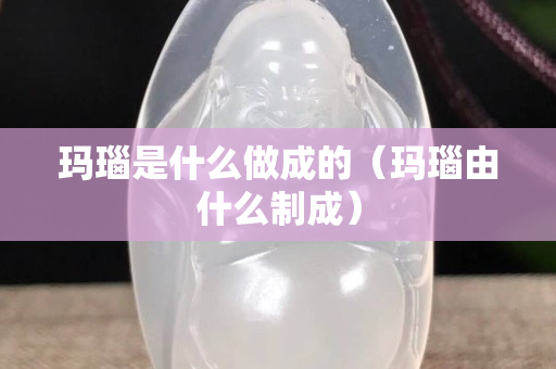 瑪瑙是什么做成的（瑪瑙由什么制成）