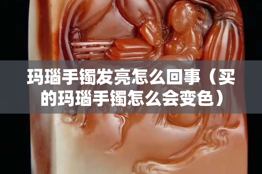 瑪瑙手鐲發亮怎么回事（買的瑪瑙手鐲怎么會變色）