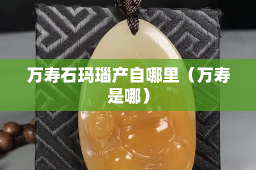 萬壽石瑪瑙產自哪里（萬壽是哪）