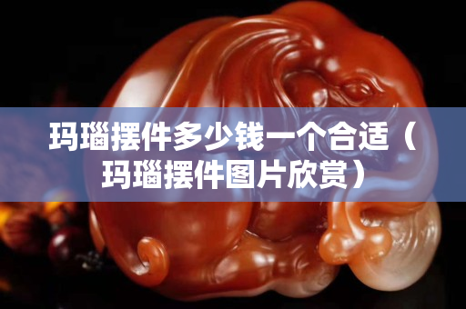 瑪瑙擺件多少錢一個合適（瑪瑙擺件圖片欣賞）