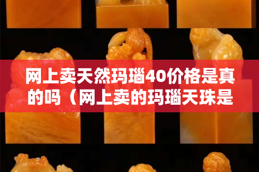 網上賣天然瑪瑙40價格是真的嗎（網上賣的瑪瑙天珠是真的嗎）
