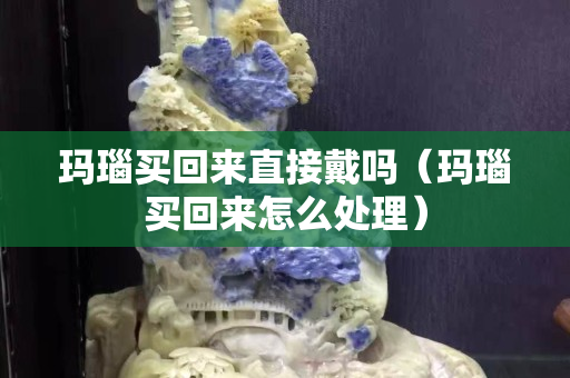 瑪瑙買回來直接戴嗎（瑪瑙買回來怎么處理）