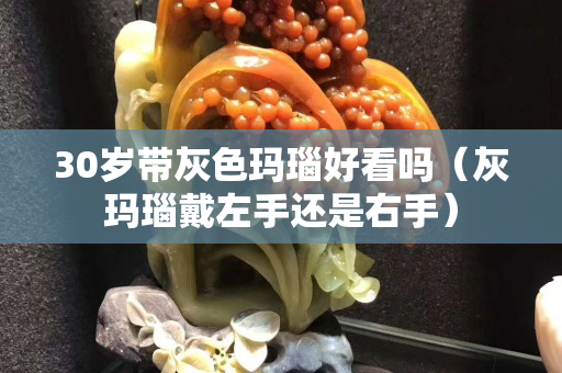 30歲帶灰色瑪瑙好看嗎（灰瑪瑙戴左手還是右手）