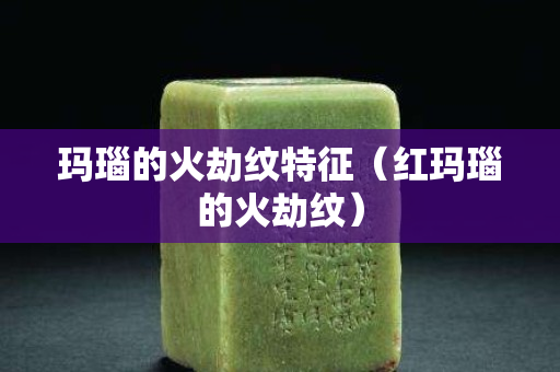 瑪瑙的火劫紋特征（紅瑪瑙的火劫紋）