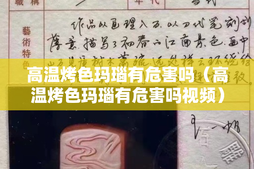 高溫烤色瑪瑙有危害嗎（高溫烤色瑪瑙有危害嗎視頻）