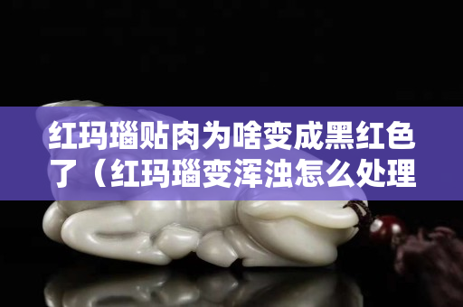 紅瑪瑙貼肉為啥變成黑紅色了（紅瑪瑙變渾濁怎么處理）