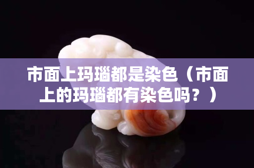 市面上瑪瑙都是染色（市面上的瑪瑙都有染色嗎？）