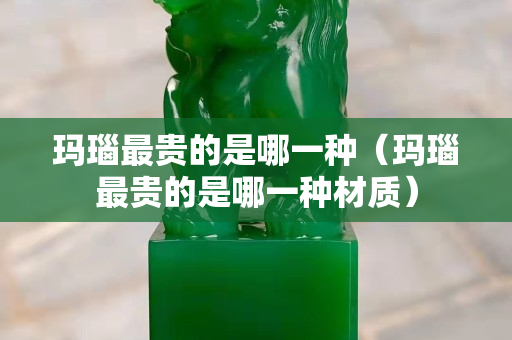 瑪瑙最貴的是哪一種（瑪瑙最貴的是哪一種材質）