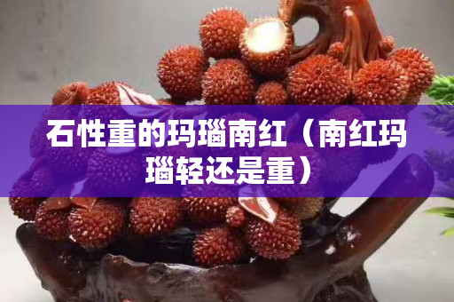 石性重的瑪瑙南紅（南紅瑪瑙輕還是重）