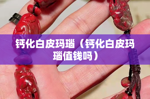 鈣化白皮瑪瑙（鈣化白皮瑪瑙值錢嗎）