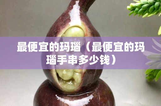 最便宜的瑪瑙（最便宜的瑪瑙手串多少錢）