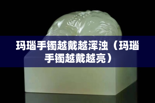 瑪瑙手鐲越戴越渾濁（瑪瑙手鐲越戴越亮）