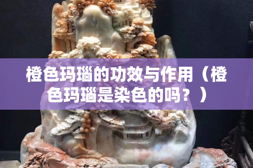 橙色瑪瑙的功效與作用（橙色瑪瑙是染色的嗎？）