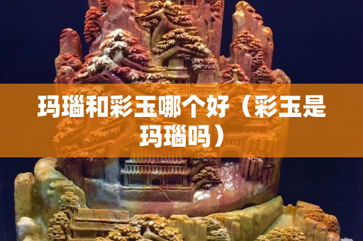 瑪瑙和彩玉哪個(gè)好（彩玉是瑪瑙嗎）