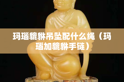 瑪瑙貔貅吊墜配什么繩（瑪瑙加貔貅手鏈）