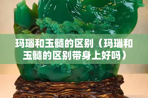 瑪瑙和玉髓的區(qū)別（瑪瑙和玉髓的區(qū)別帶身上好嗎）