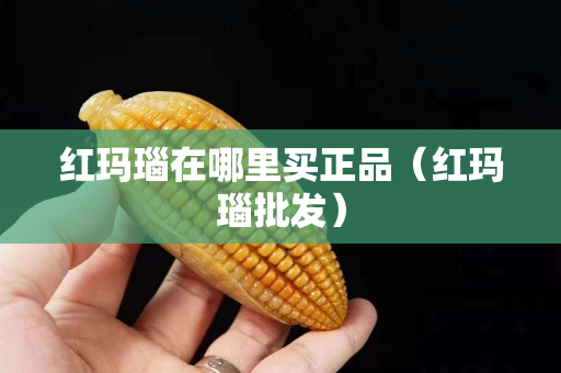 紅瑪瑙在哪里買正品（紅瑪瑙批發）
