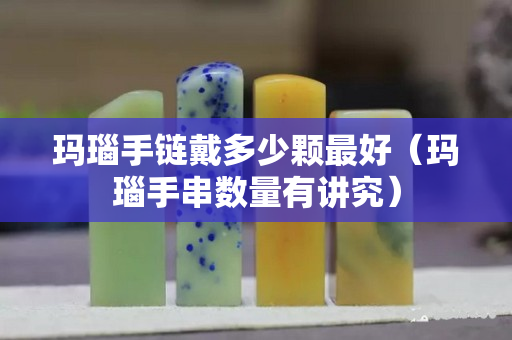 瑪瑙手鏈戴多少顆最好（瑪瑙手串數量有講究）