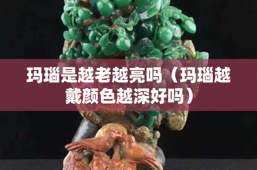 瑪瑙是越老越亮嗎（瑪瑙越戴顏色越深好嗎）