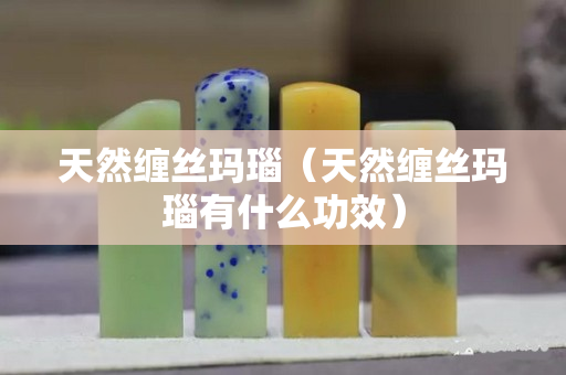 天然纏絲瑪瑙（天然纏絲瑪瑙有什么功效）