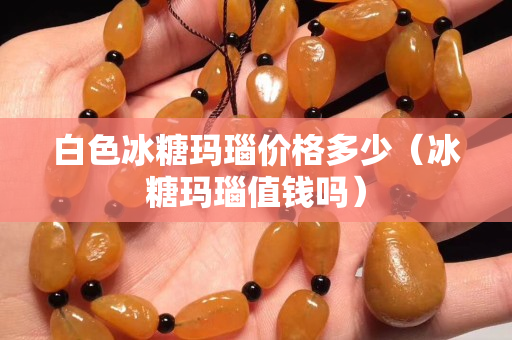 白色冰糖瑪瑙價格多少（冰糖瑪瑙值錢嗎）