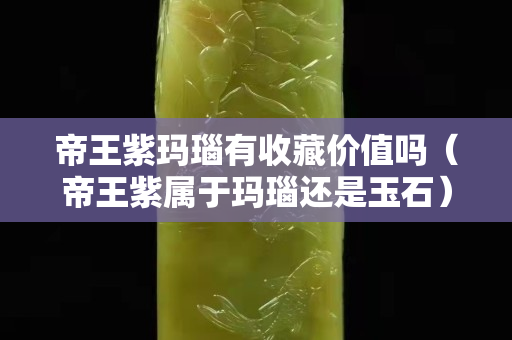 帝王紫瑪瑙有收藏價值嗎（帝王紫屬于瑪瑙還是玉石）