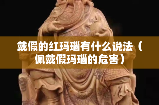 戴假的紅瑪瑙有什么說法（佩戴假瑪瑙的危害）