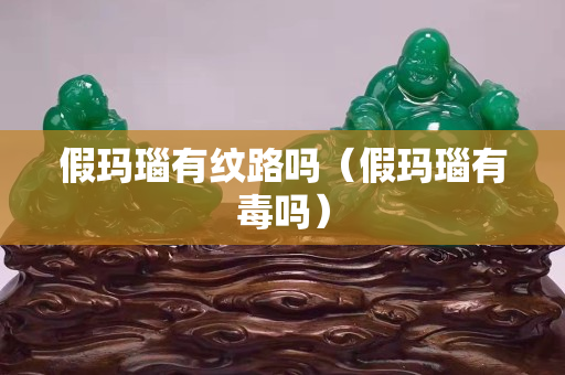 假瑪瑙有紋路嗎（假瑪瑙有毒嗎）