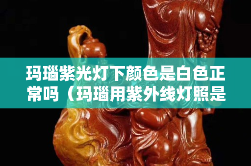 瑪瑙紫光燈下顏色是白色正常嗎（瑪瑙用紫外線燈照是什么顏色）
