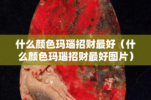 什么顏色瑪瑙招財最好（什么顏色瑪瑙招財最好圖片）