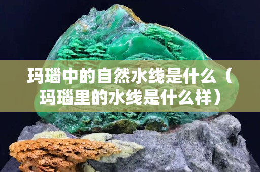 瑪瑙中的自然水線是什么（瑪瑙里的水線是什么樣）