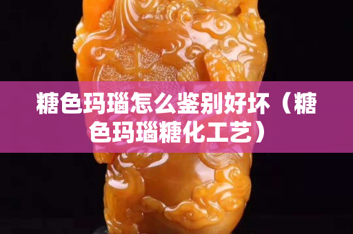 糖色瑪瑙怎么鑒別好壞（糖色瑪瑙糖化工藝）
