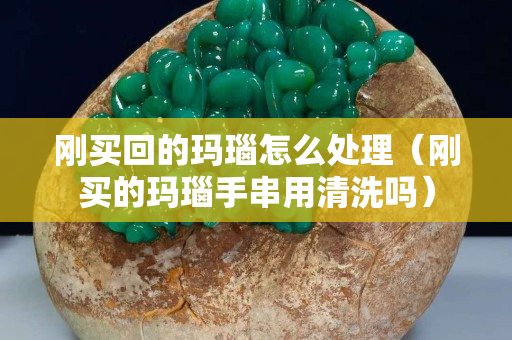 剛買回的瑪瑙怎么處理（剛買的瑪瑙手串用清洗嗎）