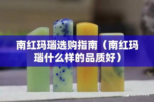 南紅瑪瑙選購指南（南紅瑪瑙什么樣的品質好）