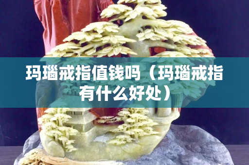 瑪瑙戒指值錢嗎（瑪瑙戒指有什么好處）