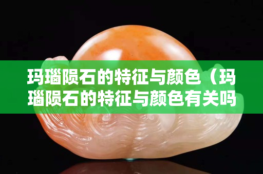 瑪瑙隕石的特征與顏色（瑪瑙隕石的特征與顏色有關嗎）