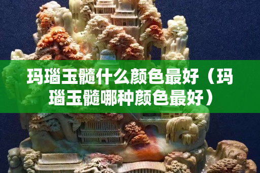 瑪瑙玉髓什么顏色最好（瑪瑙玉髓哪種顏色最好）