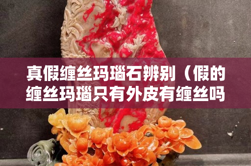 真假纏絲瑪瑙石辨別（假的纏絲瑪瑙只有外皮有纏絲嗎？）