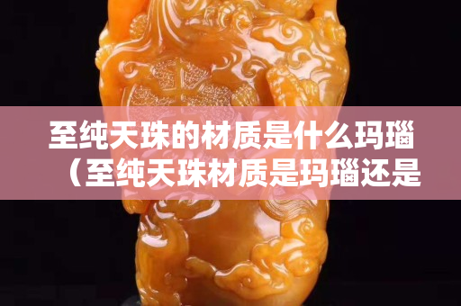 至純天珠的材質是什么瑪瑙（至純天珠材質是瑪瑙還是玉髓）
