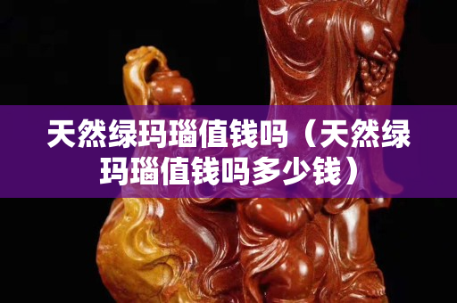天然綠瑪瑙值錢嗎（天然綠瑪瑙值錢嗎多少錢）