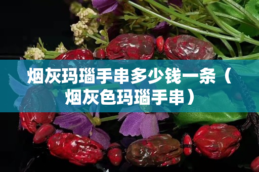煙灰瑪瑙手串多少錢一條（煙灰色瑪瑙手串）