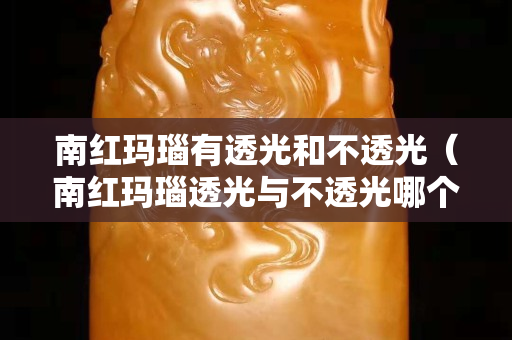 南紅瑪瑙有透光和不透光（南紅瑪瑙透光與不透光哪個(gè)好）